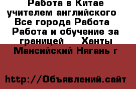 Работа в Китае учителем английского - Все города Работа » Работа и обучение за границей   . Ханты-Мансийский,Нягань г.